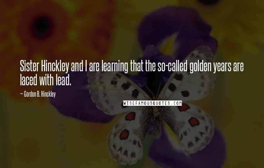 Gordon B. Hinckley Quotes: Sister Hinckley and I are learning that the so-called golden years are laced with lead.