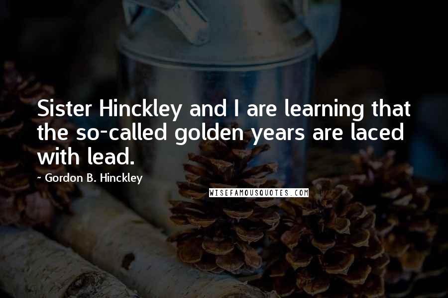 Gordon B. Hinckley Quotes: Sister Hinckley and I are learning that the so-called golden years are laced with lead.