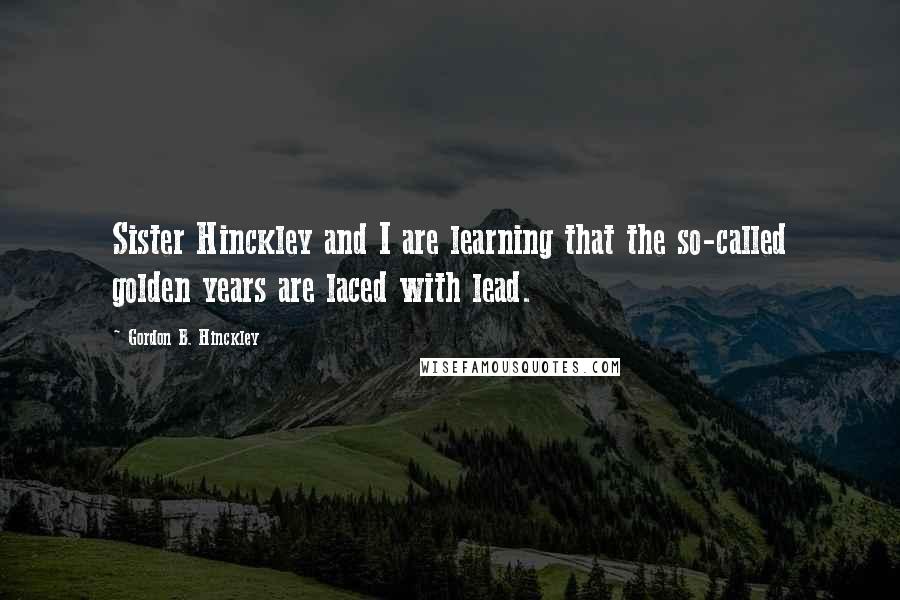 Gordon B. Hinckley Quotes: Sister Hinckley and I are learning that the so-called golden years are laced with lead.