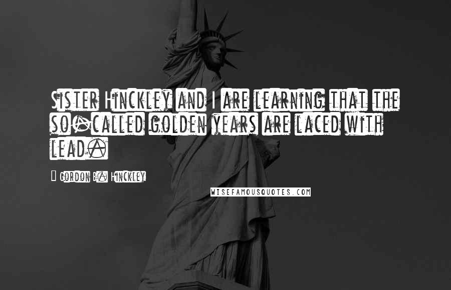 Gordon B. Hinckley Quotes: Sister Hinckley and I are learning that the so-called golden years are laced with lead.