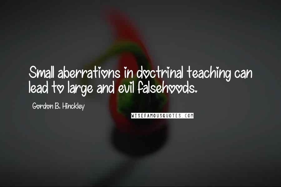 Gordon B. Hinckley Quotes: Small aberrations in doctrinal teaching can lead to large and evil falsehoods.