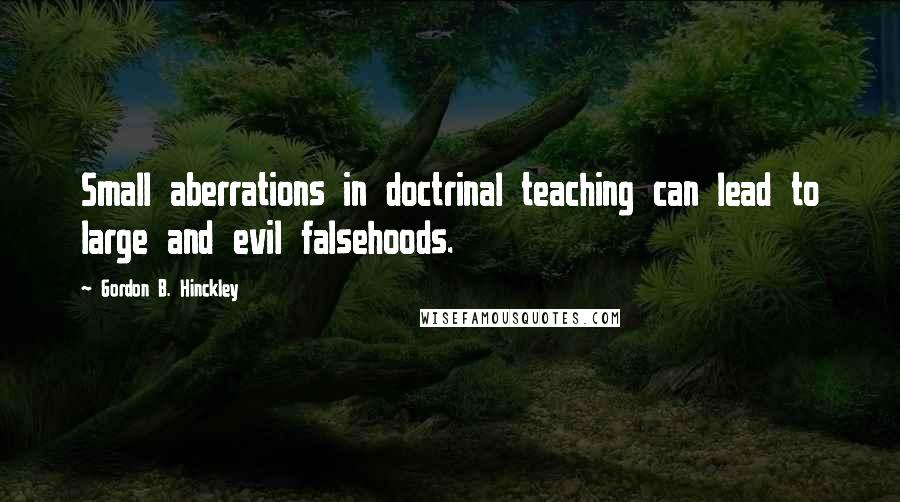 Gordon B. Hinckley Quotes: Small aberrations in doctrinal teaching can lead to large and evil falsehoods.