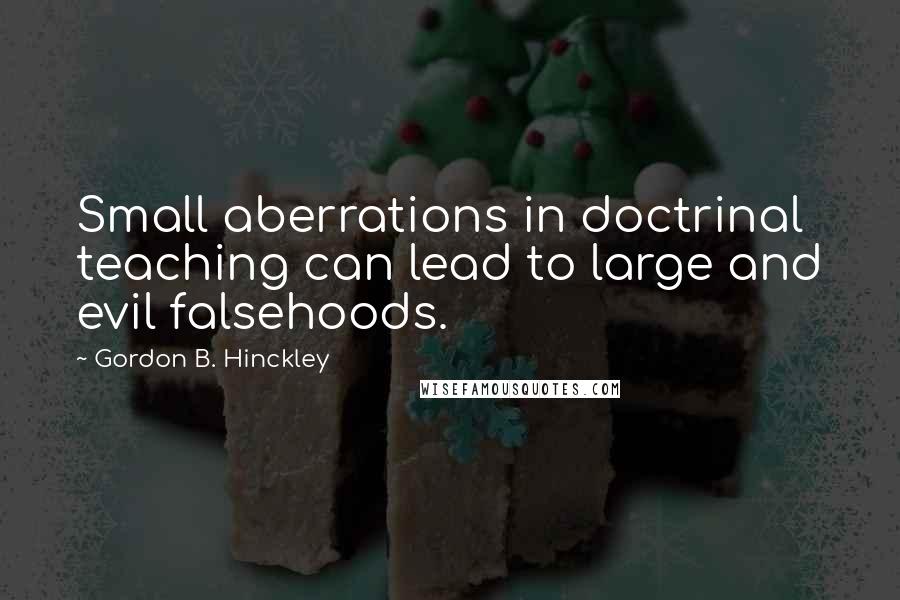 Gordon B. Hinckley Quotes: Small aberrations in doctrinal teaching can lead to large and evil falsehoods.