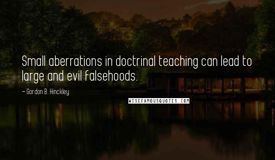 Gordon B. Hinckley Quotes: Small aberrations in doctrinal teaching can lead to large and evil falsehoods.