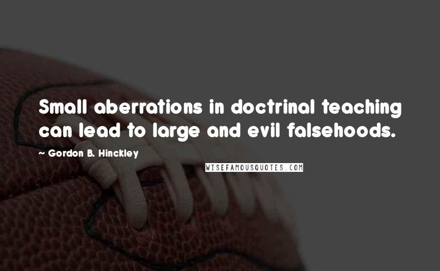 Gordon B. Hinckley Quotes: Small aberrations in doctrinal teaching can lead to large and evil falsehoods.