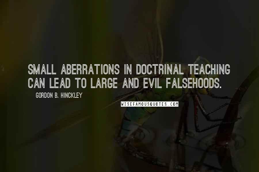 Gordon B. Hinckley Quotes: Small aberrations in doctrinal teaching can lead to large and evil falsehoods.