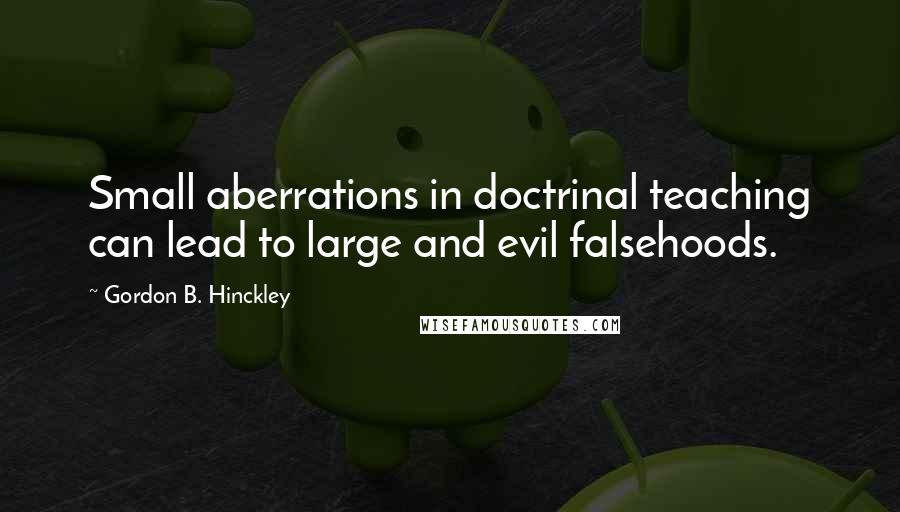 Gordon B. Hinckley Quotes: Small aberrations in doctrinal teaching can lead to large and evil falsehoods.