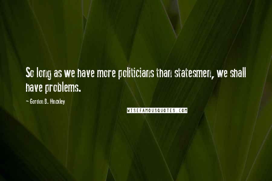 Gordon B. Hinckley Quotes: So long as we have more politicians than statesmen, we shall have problems.