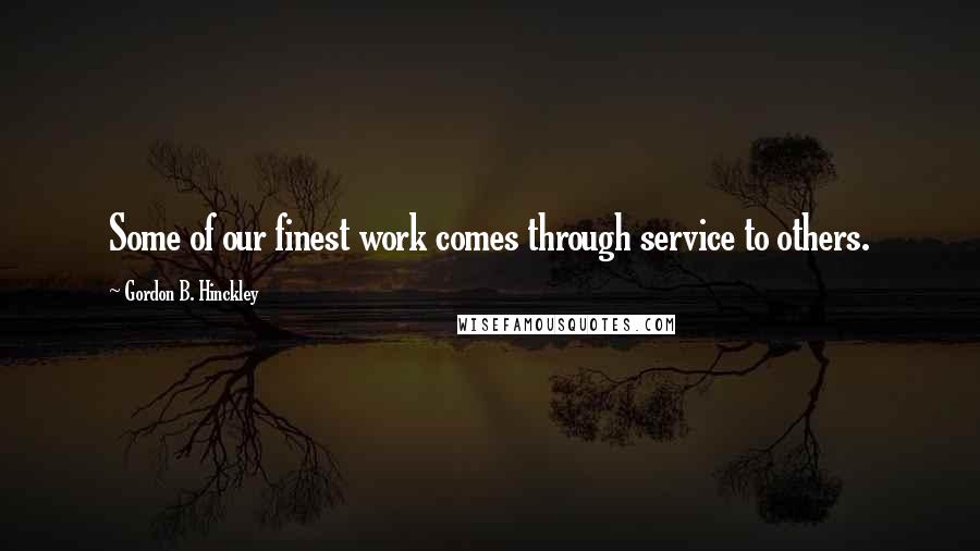 Gordon B. Hinckley Quotes: Some of our finest work comes through service to others.