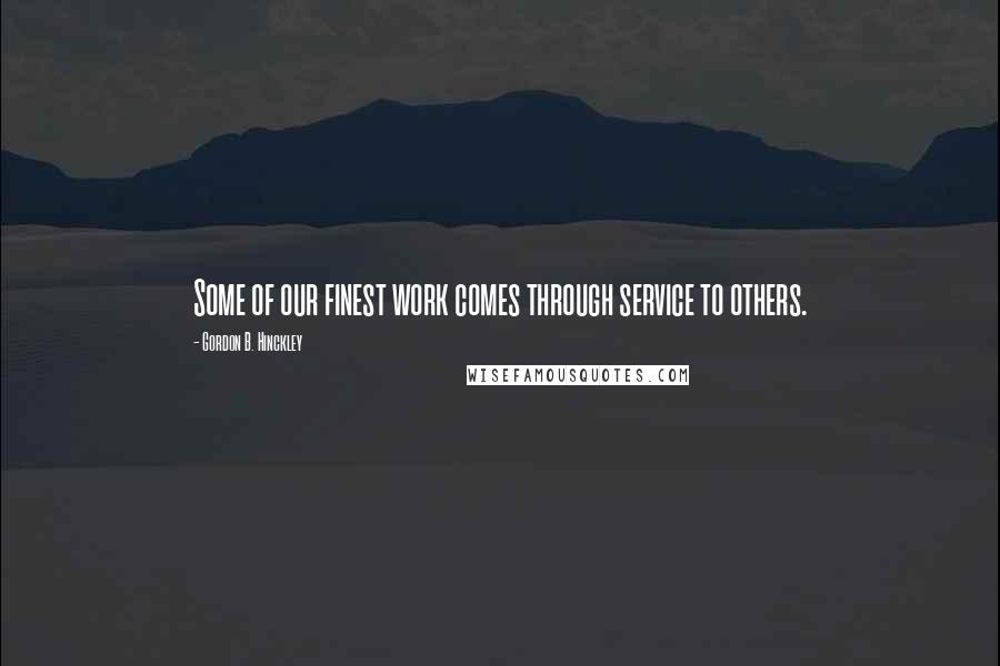 Gordon B. Hinckley Quotes: Some of our finest work comes through service to others.