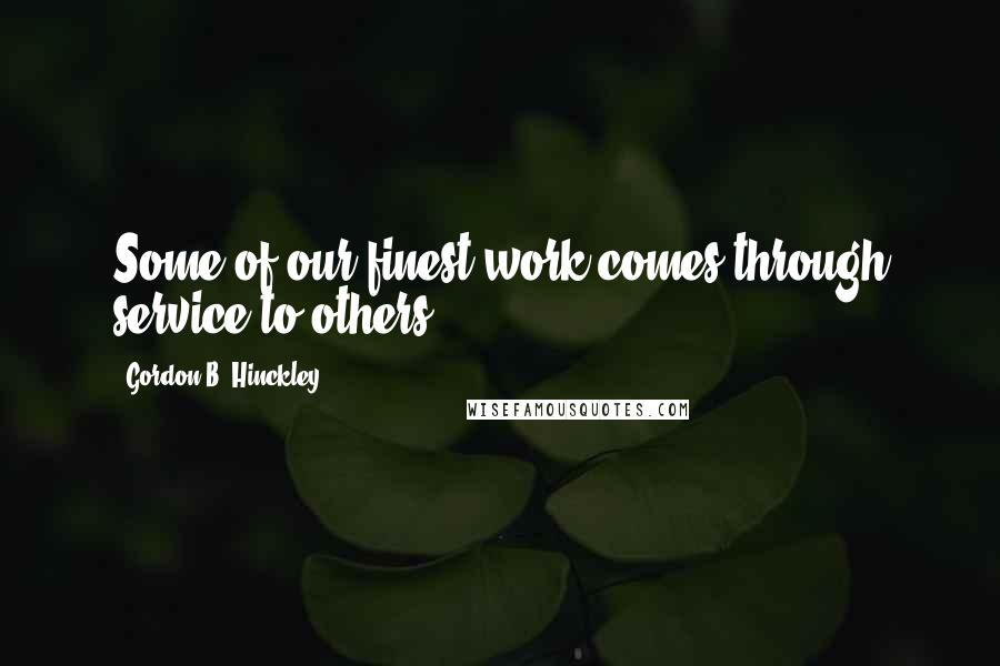 Gordon B. Hinckley Quotes: Some of our finest work comes through service to others.