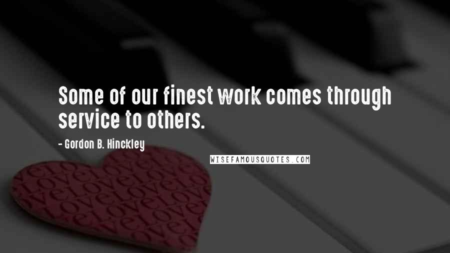 Gordon B. Hinckley Quotes: Some of our finest work comes through service to others.