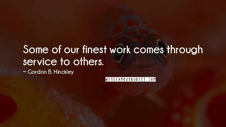 Gordon B. Hinckley Quotes: Some of our finest work comes through service to others.