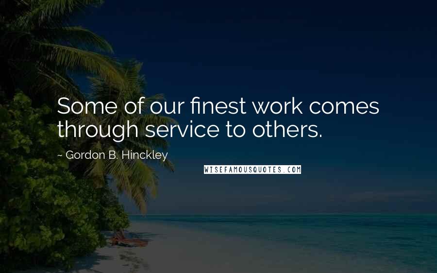 Gordon B. Hinckley Quotes: Some of our finest work comes through service to others.