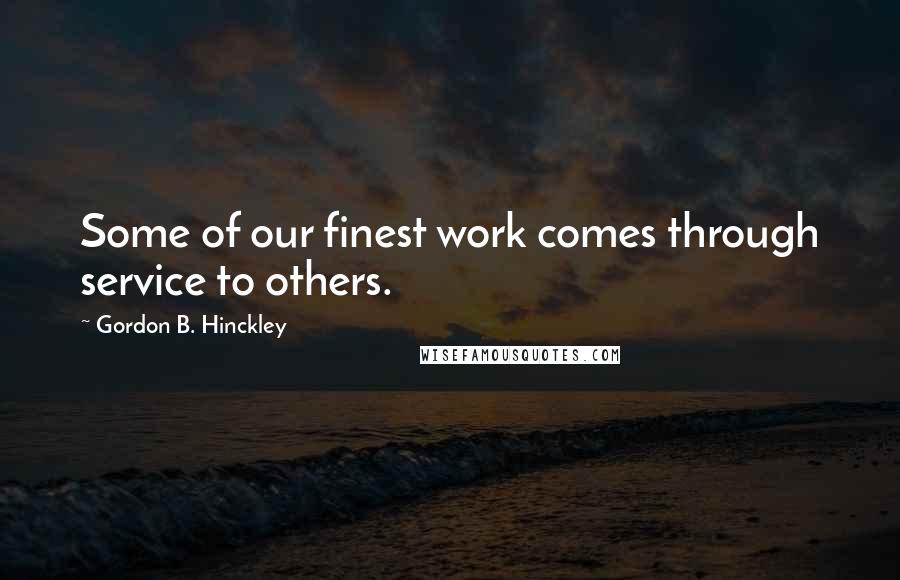 Gordon B. Hinckley Quotes: Some of our finest work comes through service to others.