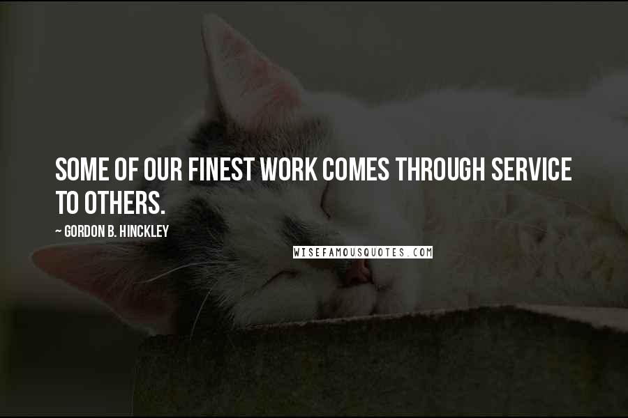 Gordon B. Hinckley Quotes: Some of our finest work comes through service to others.