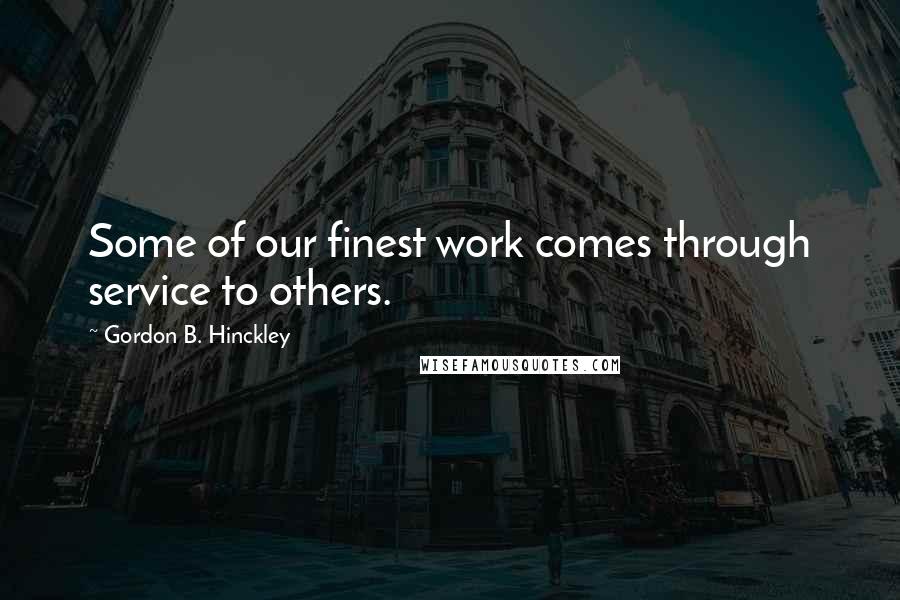 Gordon B. Hinckley Quotes: Some of our finest work comes through service to others.