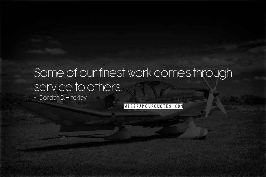 Gordon B. Hinckley Quotes: Some of our finest work comes through service to others.