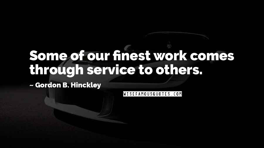 Gordon B. Hinckley Quotes: Some of our finest work comes through service to others.