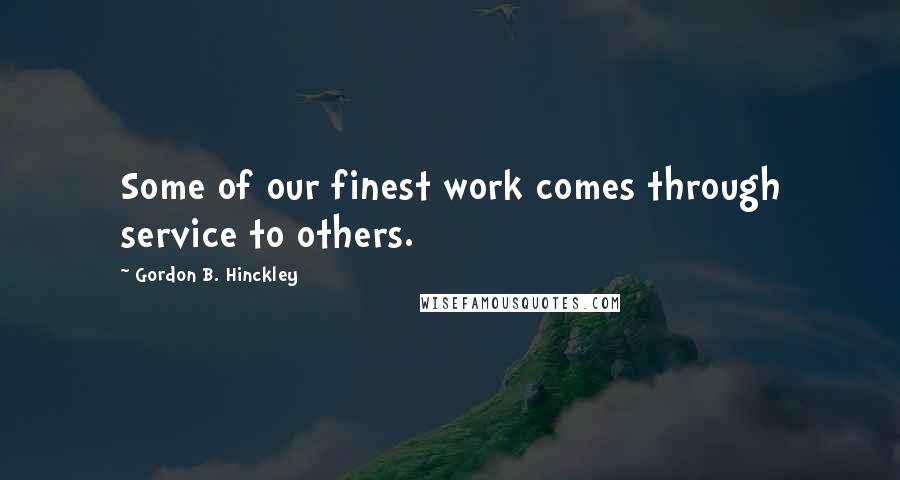 Gordon B. Hinckley Quotes: Some of our finest work comes through service to others.