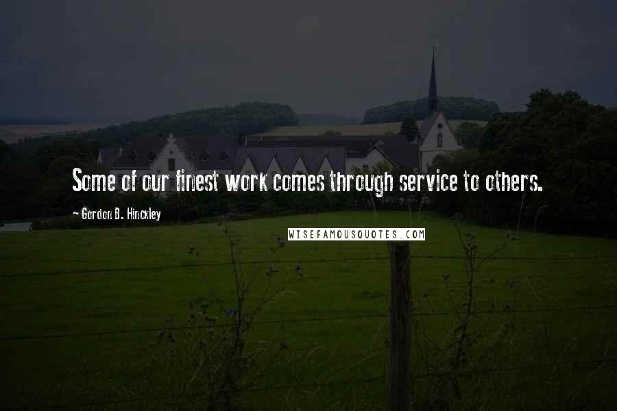 Gordon B. Hinckley Quotes: Some of our finest work comes through service to others.