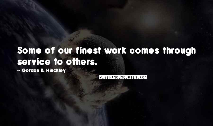 Gordon B. Hinckley Quotes: Some of our finest work comes through service to others.