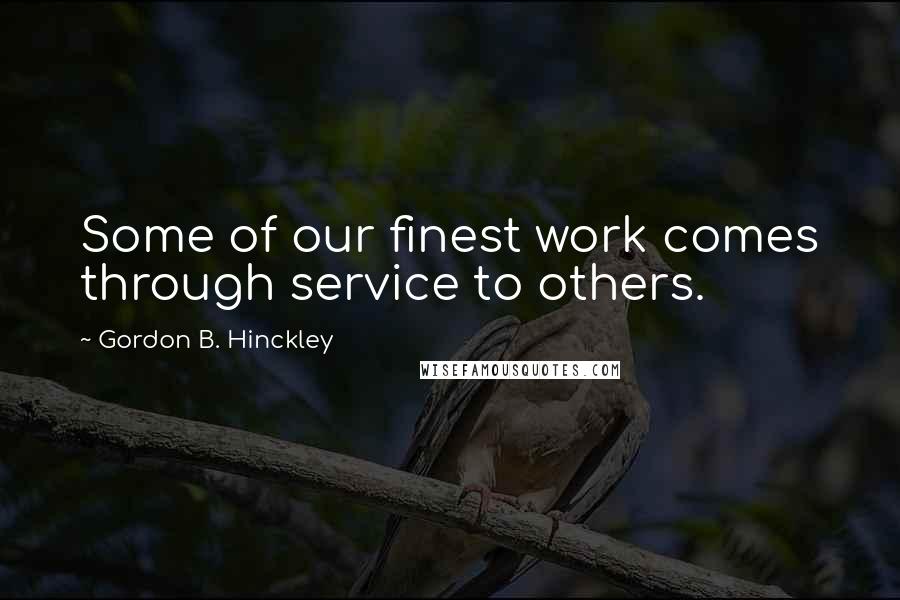 Gordon B. Hinckley Quotes: Some of our finest work comes through service to others.