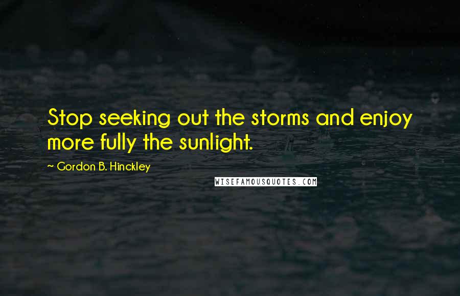 Gordon B. Hinckley Quotes: Stop seeking out the storms and enjoy more fully the sunlight.