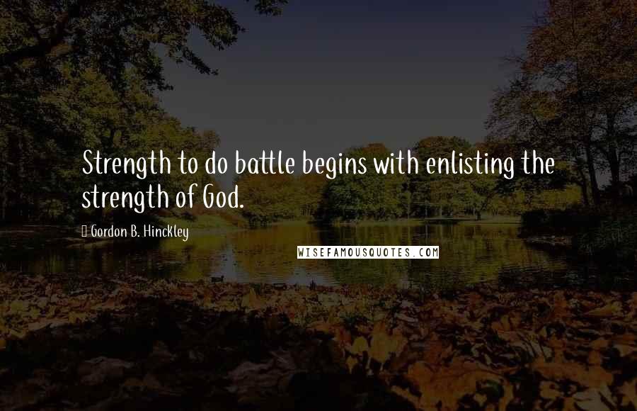 Gordon B. Hinckley Quotes: Strength to do battle begins with enlisting the strength of God.