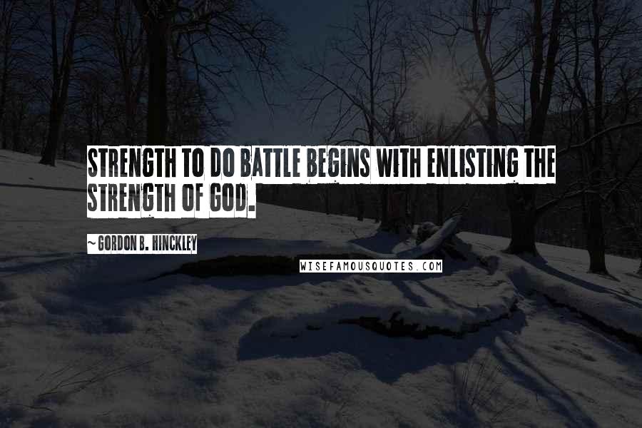 Gordon B. Hinckley Quotes: Strength to do battle begins with enlisting the strength of God.