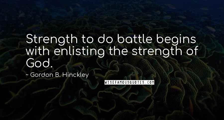 Gordon B. Hinckley Quotes: Strength to do battle begins with enlisting the strength of God.