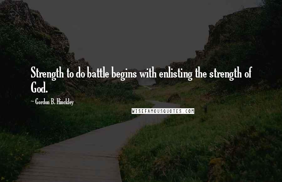 Gordon B. Hinckley Quotes: Strength to do battle begins with enlisting the strength of God.