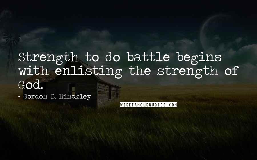 Gordon B. Hinckley Quotes: Strength to do battle begins with enlisting the strength of God.