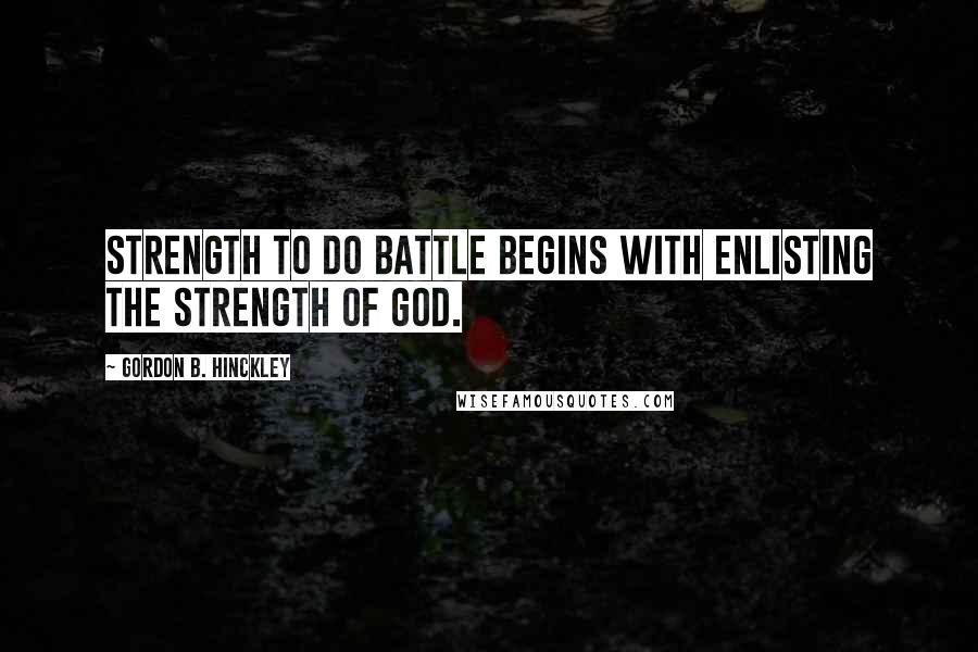 Gordon B. Hinckley Quotes: Strength to do battle begins with enlisting the strength of God.