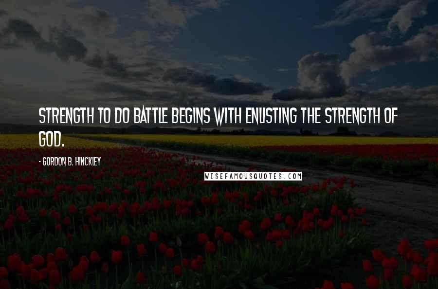 Gordon B. Hinckley Quotes: Strength to do battle begins with enlisting the strength of God.