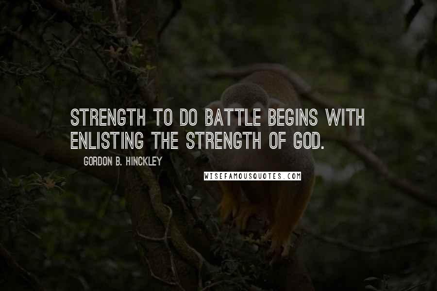 Gordon B. Hinckley Quotes: Strength to do battle begins with enlisting the strength of God.