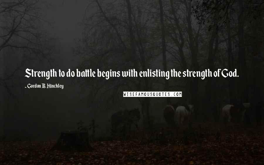 Gordon B. Hinckley Quotes: Strength to do battle begins with enlisting the strength of God.