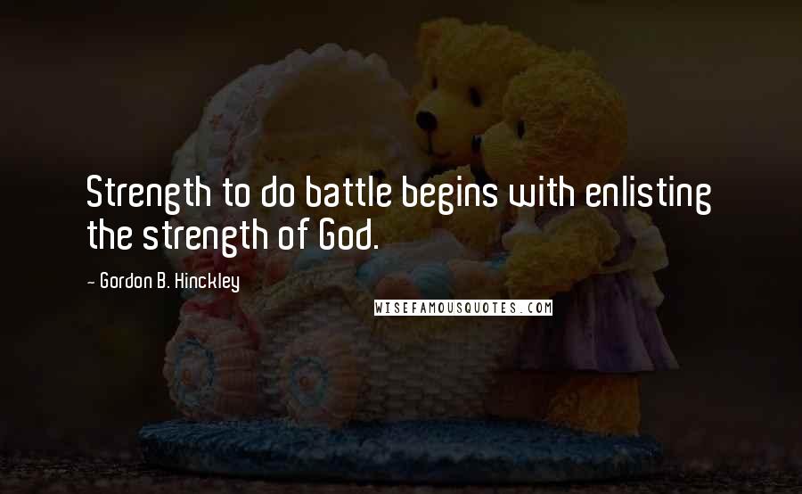 Gordon B. Hinckley Quotes: Strength to do battle begins with enlisting the strength of God.