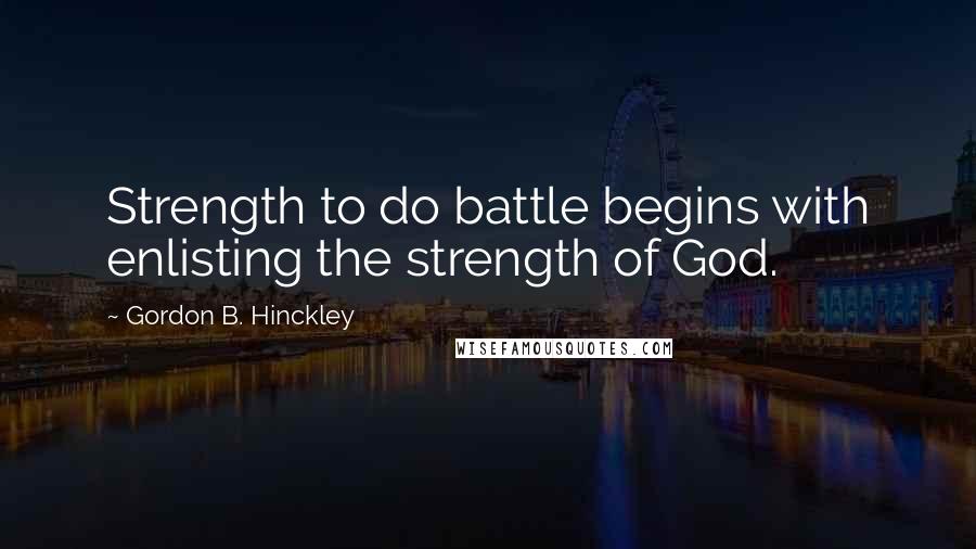 Gordon B. Hinckley Quotes: Strength to do battle begins with enlisting the strength of God.