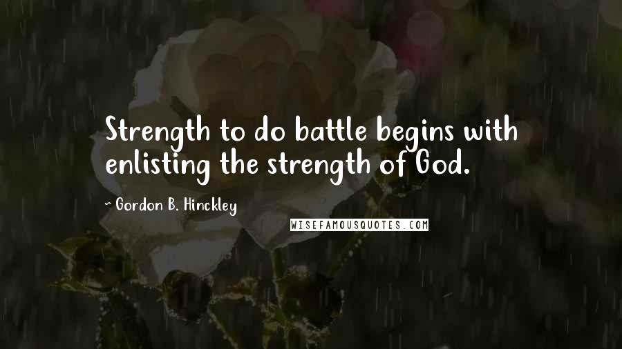 Gordon B. Hinckley Quotes: Strength to do battle begins with enlisting the strength of God.