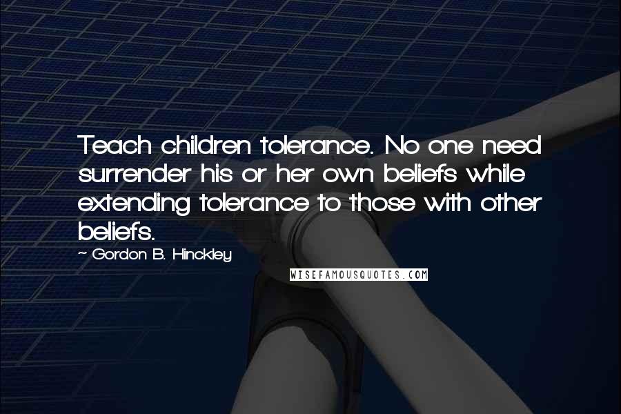 Gordon B. Hinckley Quotes: Teach children tolerance. No one need surrender his or her own beliefs while extending tolerance to those with other beliefs.