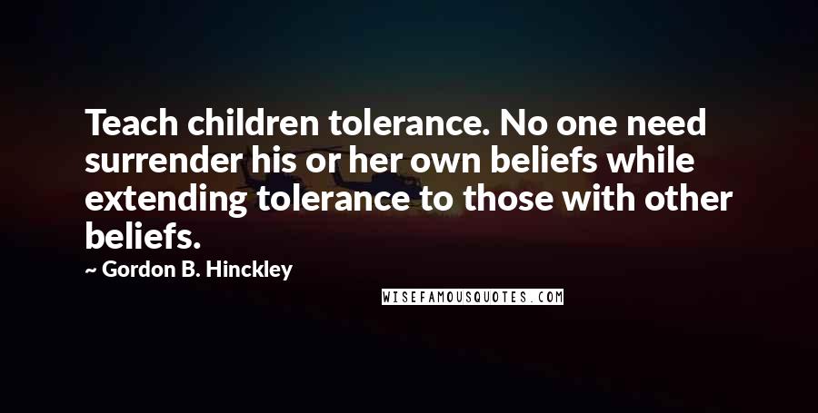 Gordon B. Hinckley Quotes: Teach children tolerance. No one need surrender his or her own beliefs while extending tolerance to those with other beliefs.
