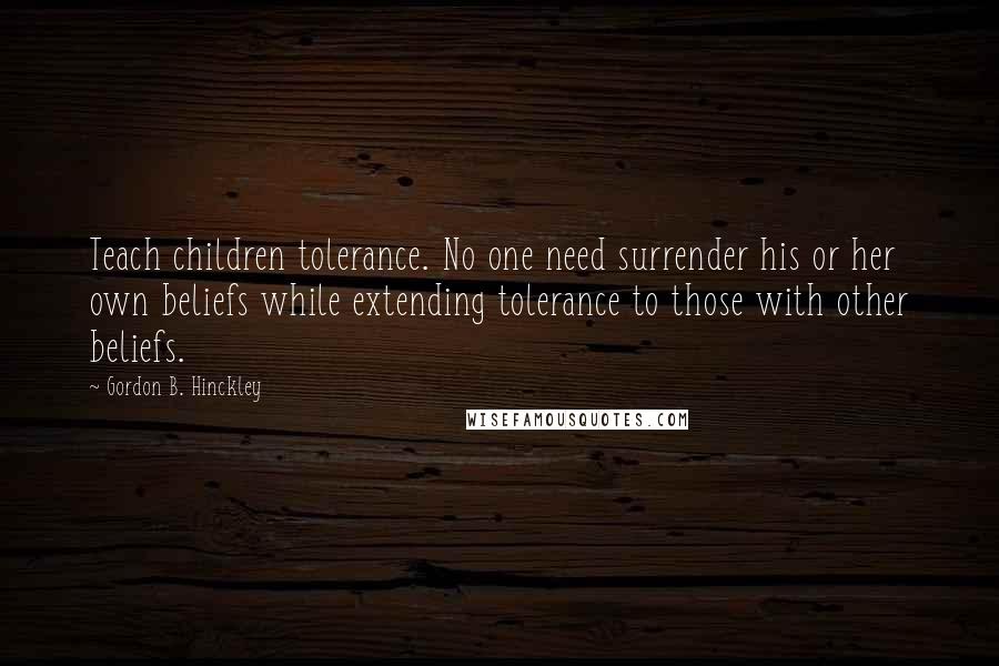 Gordon B. Hinckley Quotes: Teach children tolerance. No one need surrender his or her own beliefs while extending tolerance to those with other beliefs.