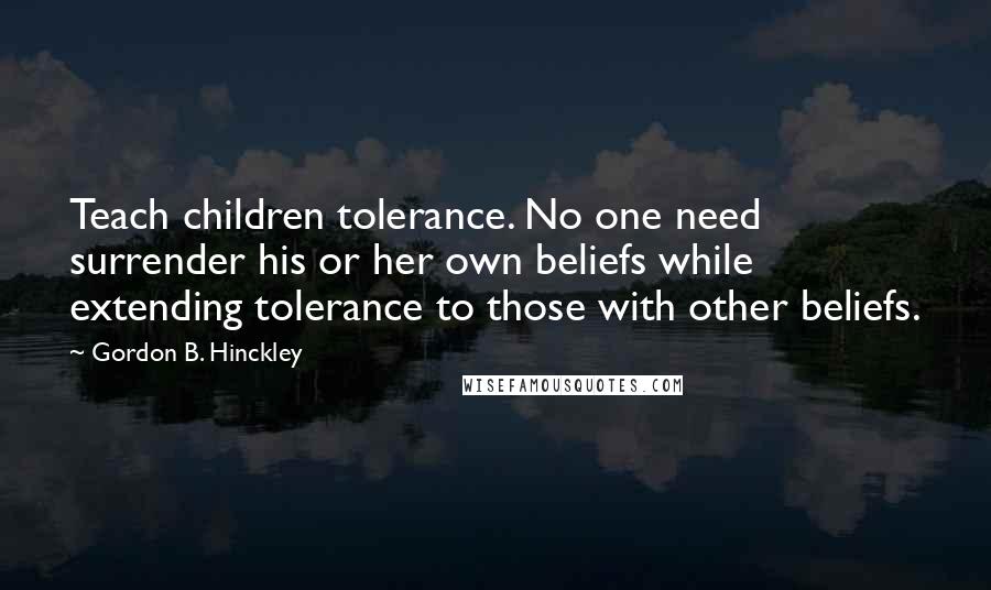 Gordon B. Hinckley Quotes: Teach children tolerance. No one need surrender his or her own beliefs while extending tolerance to those with other beliefs.