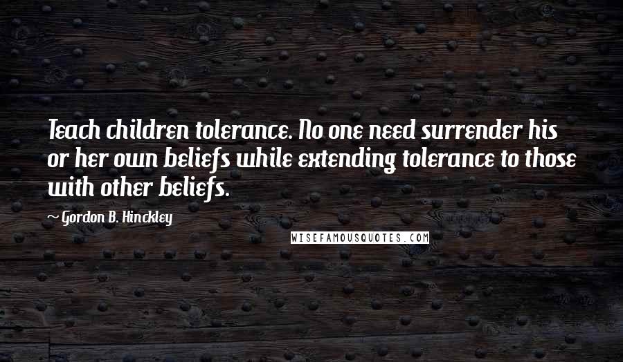 Gordon B. Hinckley Quotes: Teach children tolerance. No one need surrender his or her own beliefs while extending tolerance to those with other beliefs.