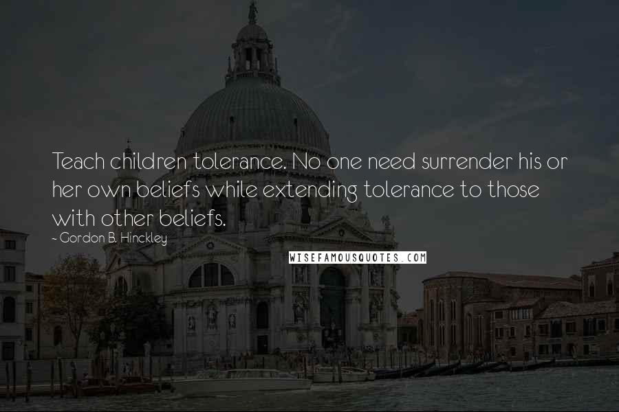 Gordon B. Hinckley Quotes: Teach children tolerance. No one need surrender his or her own beliefs while extending tolerance to those with other beliefs.