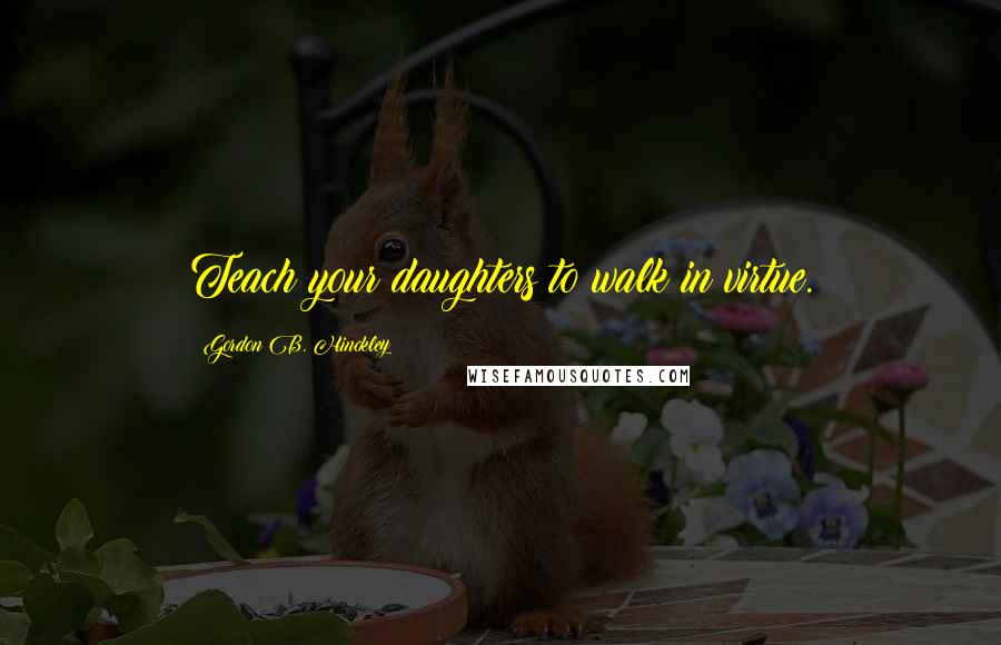 Gordon B. Hinckley Quotes: Teach your daughters to walk in virtue.