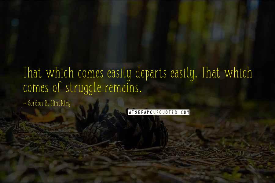Gordon B. Hinckley Quotes: That which comes easily departs easily. That which comes of struggle remains.