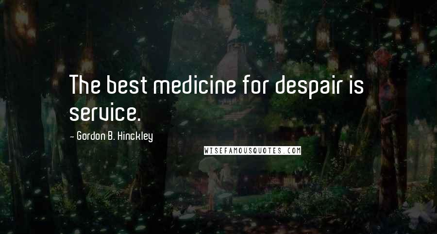 Gordon B. Hinckley Quotes: The best medicine for despair is service.