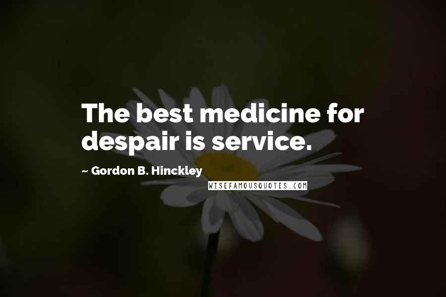 Gordon B. Hinckley Quotes: The best medicine for despair is service.